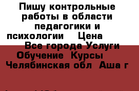 Пишу контрольные работы в области педагогики и психологии. › Цена ­ 300-650 - Все города Услуги » Обучение. Курсы   . Челябинская обл.,Аша г.